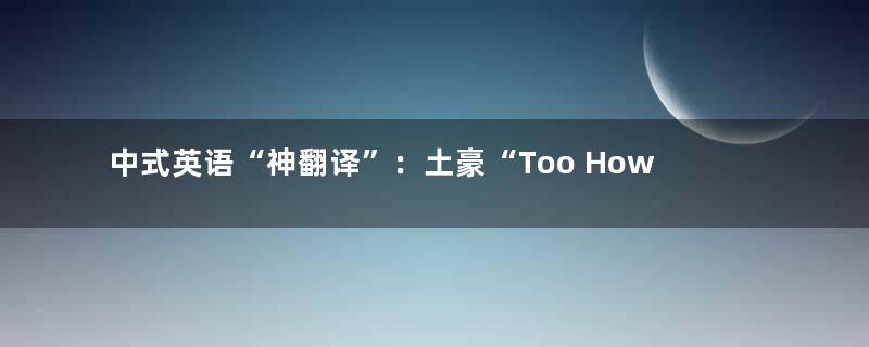 中式英语“神翻译”：土豪“Too How”